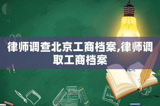 律師調(diào)查北京工商檔案,律師調(diào)取工商檔案