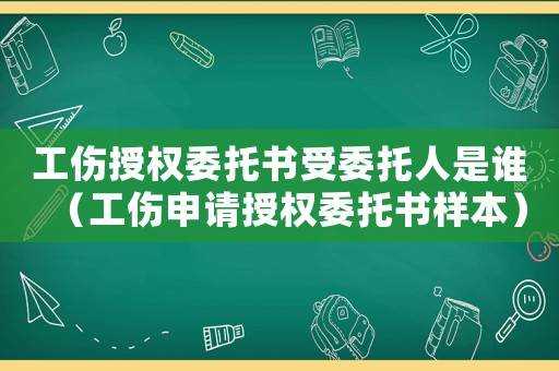 工傷授權委托書受委托人是誰（工傷申請授權委托書樣本）