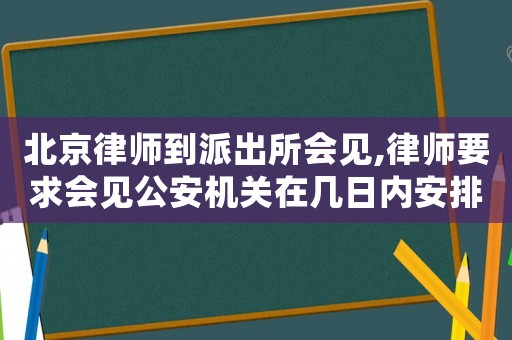 北京律師到派出所會見,律師要求會見公安機關在幾日內安排