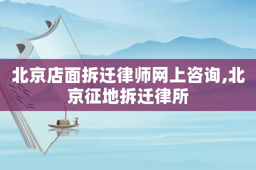 北京店面拆遷律師網上咨詢,北京征地拆遷律所