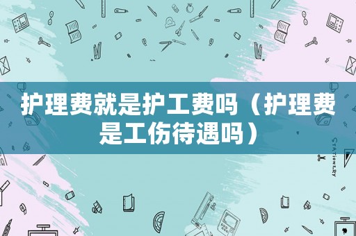 護理費就是護工費嗎（護理費是工傷待遇嗎）