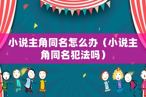 小說主角同名怎么辦（小說主角同名犯法嗎）