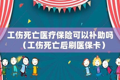工傷死亡醫療保險可以補助嗎（工傷死亡后刷醫保卡）