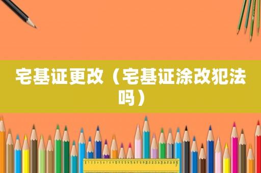 宅基證更改（宅基證涂改犯法嗎）