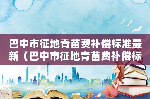 巴中市征地青苗費補償標準最新（巴中市征地青苗費補償標準）