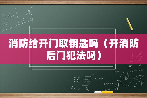 消防給開門取鑰匙嗎（開消防后門犯法嗎）