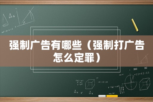 強(qiáng)制廣告有哪些（強(qiáng)制打廣告怎么定罪）
