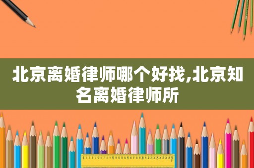 北京離婚律師哪個(gè)好找,北京知名離婚律師所