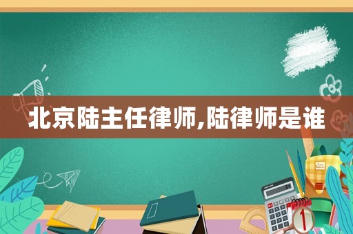 北京陸主任律師,陸律師是誰