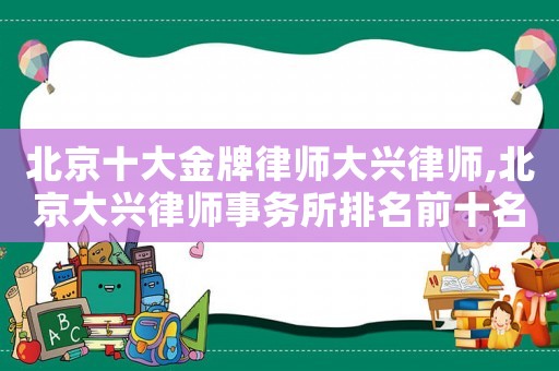 北京十大金牌律師大興律師,北京大興律師事務所排名前十名