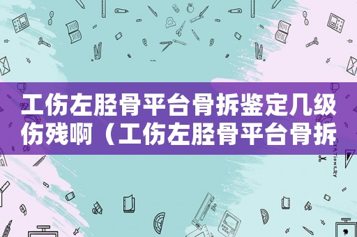 工傷左脛骨平臺(tái)骨拆鑒定幾級(jí)傷殘?。ü竺劰瞧脚_(tái)骨拆鑒定幾級(jí)傷殘）