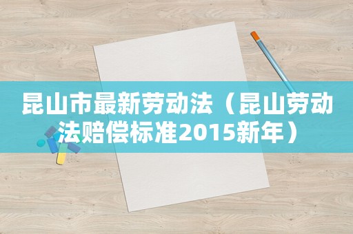昆山市最新勞動法（昆山勞動法賠償標準2015新年）