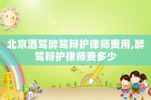 北京酒駕醉駕辯護(hù)律師費(fèi)用,醉駕辯護(hù)律師費(fèi)多少
