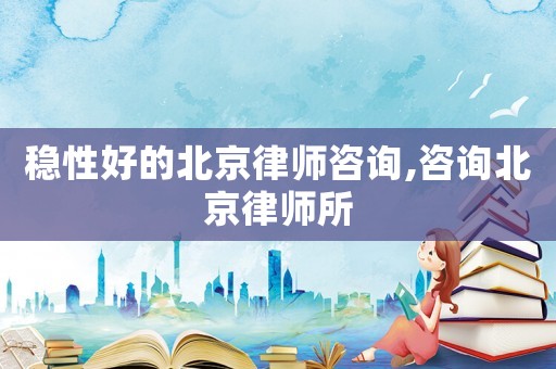 穩性好的北京律師咨詢,咨詢北京律師所