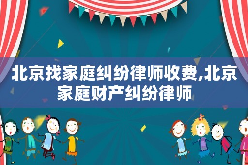 北京找家庭糾紛律師收費,北京家庭財產糾紛律師
