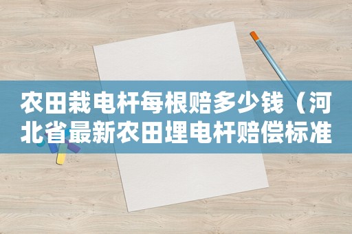 農田栽電桿每根賠多少錢（河北省最新農田埋電桿賠償標準）