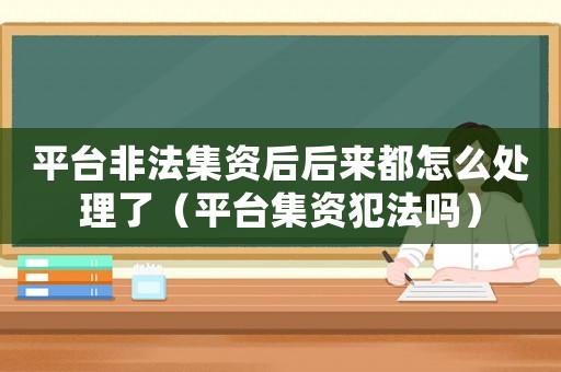 平臺非法集資后后來都怎么處理了（平臺集資犯法嗎）