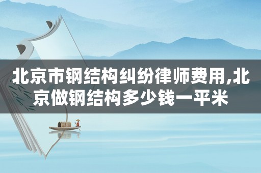 北京市鋼結構糾紛律師費用,北京做鋼結構多少錢一平米