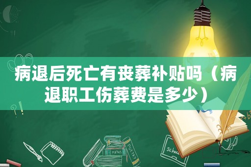 病退后死亡有喪葬補貼嗎（病退職工傷葬費是多少）