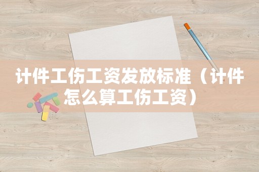 計(jì)件工傷工資發(fā)放標(biāo)準(zhǔn)（計(jì)件怎么算工傷工資）