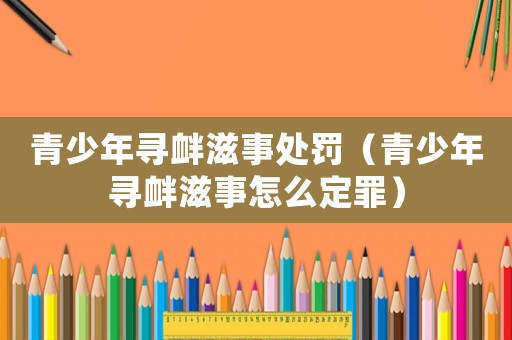 青少年尋釁滋事處罰（青少年尋釁滋事怎么定罪）