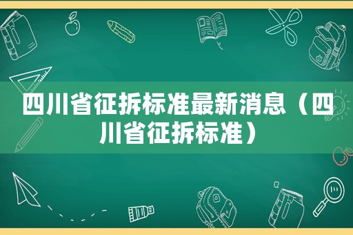 四川省征拆標準最新消息（四川省征拆標準）