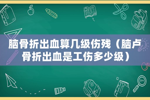 腦骨折出血算幾級傷殘（腦盧骨折出血是工傷多少級）