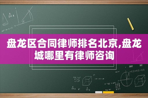 盤龍區合同律師排名北京,盤龍城哪里有律師咨詢