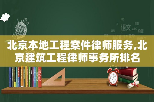 北京本地工程案件律師服務,北京建筑工程律師事務所排名
