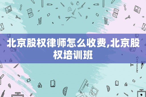 北京股權律師怎么收費,北京股權培訓班