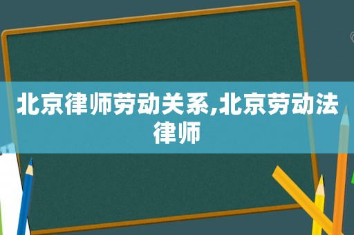 北京律師勞動(dòng)關(guān)系,北京勞動(dòng)法律師