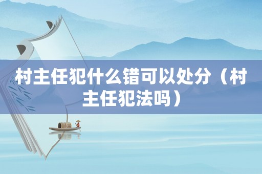 村主任犯什么錯可以處分（村主任犯法嗎）