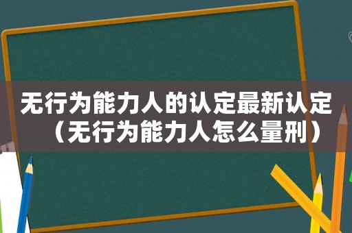 無行為能力人的認(rèn)定最新認(rèn)定（無行為能力人怎么量刑）