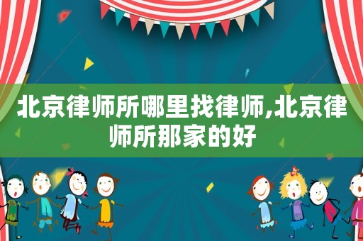 北京律師所哪里找律師,北京律師所那家的好