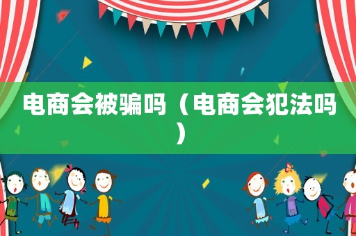 電商會被騙嗎（電商會犯法嗎）