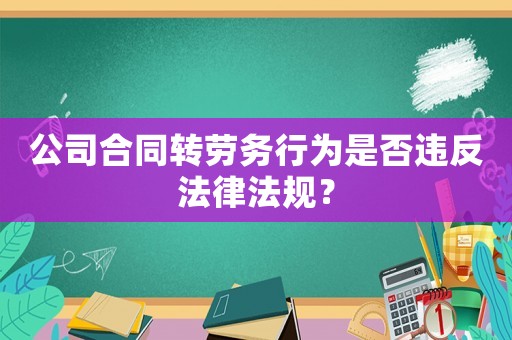 公司合同轉(zhuǎn)勞務(wù)行為是否違反法律法規(guī)？