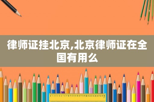 律師證掛北京,北京律師證在全國有用么