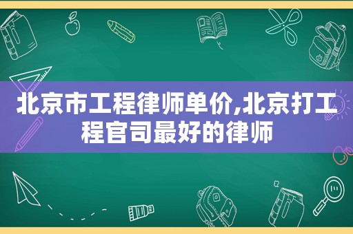北京市工程律師單價,北京打工程官司最好的律師