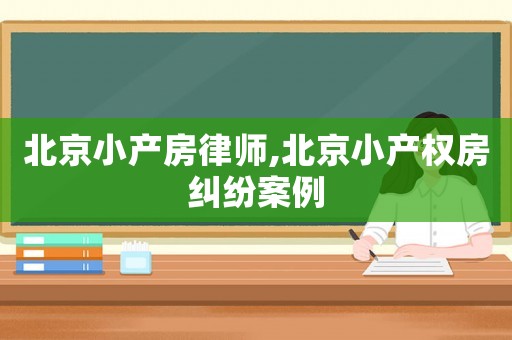 北京小產(chǎn)房律師,北京小產(chǎn)權(quán)房糾紛案例