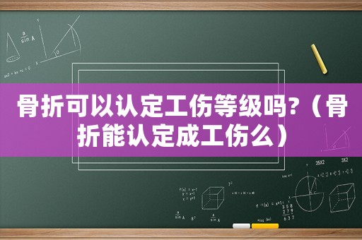 骨折可以認定工傷等級嗎?（骨折能認定成工傷么）