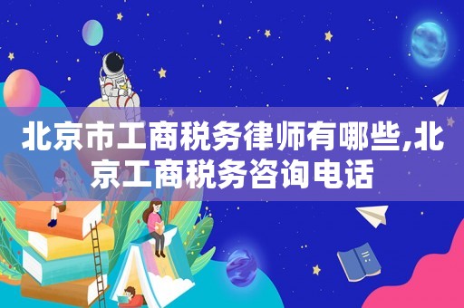 北京市工商稅務(wù)律師有哪些,北京工商稅務(wù)咨詢電話