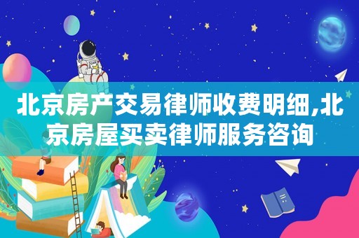 北京房產交易律師收費明細,北京房屋買賣律師服務咨詢