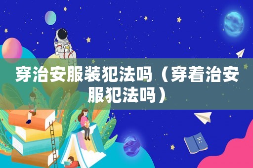 穿治安服裝犯法嗎（穿著治安服犯法嗎）