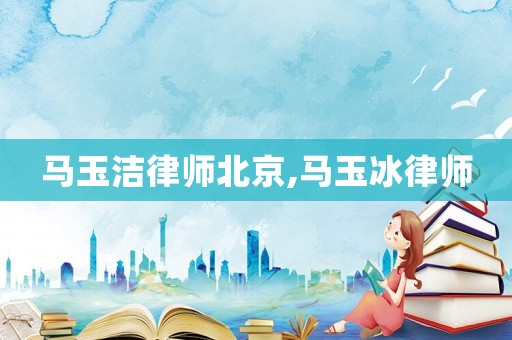 馬玉潔律師北京,馬玉冰律師