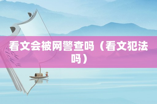 看文會被網警查嗎（看文犯法嗎）