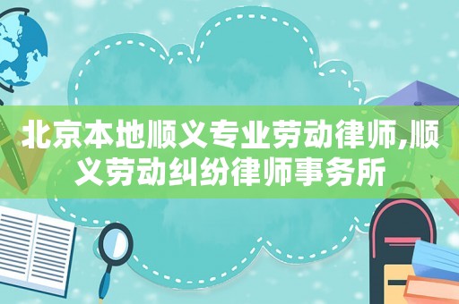 北京本地順義專業(yè)勞動(dòng)律師,順義勞動(dòng)糾紛律師事務(wù)所