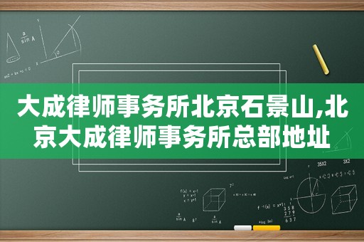 大成律師事務所北京石景山,北京大成律師事務所總部地址