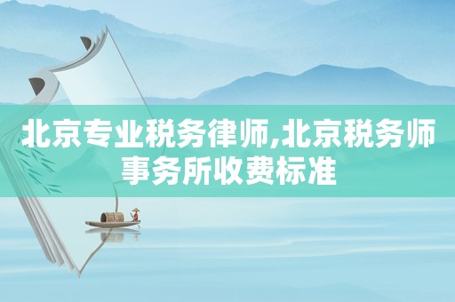 北京專業稅務律師,北京稅務師事務所收費標準