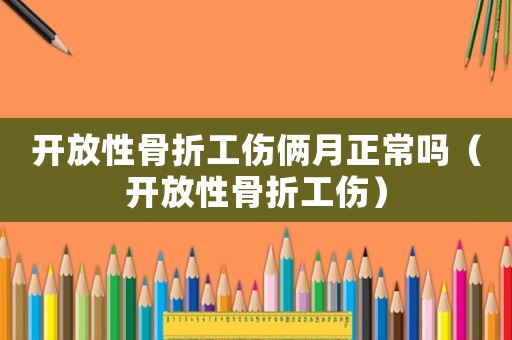 開放性骨折工傷倆月正常嗎（開放性骨折工傷）