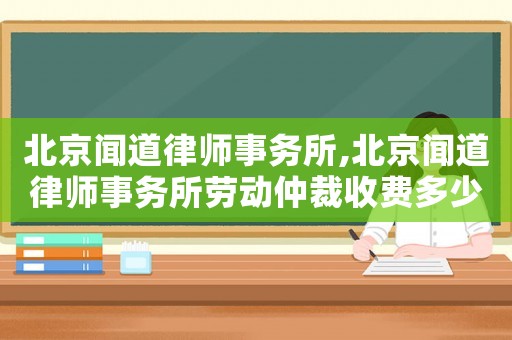 北京聞道律師事務(wù)所,北京聞道律師事務(wù)所勞動仲裁收費多少
